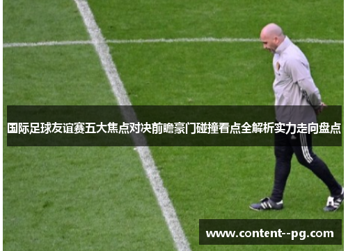 国际足球友谊赛五大焦点对决前瞻豪门碰撞看点全解析实力走向盘点