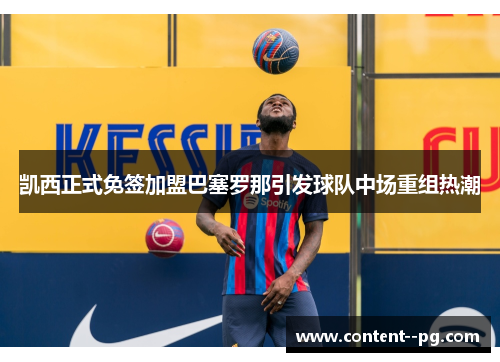凯西正式免签加盟巴塞罗那引发球队中场重组热潮 凯西正式免签加盟巴塞罗那引发球队中场重组热潮
