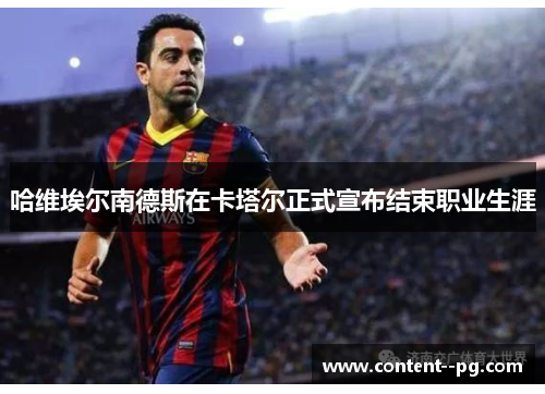 哈维埃尔南德斯在卡塔尔正式宣布结束职业生涯 哈维埃尔南德斯在卡塔尔正式宣布结束职业生涯