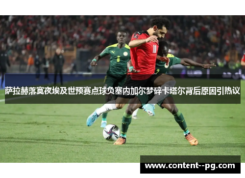 萨拉赫落寞夜埃及世预赛点球负塞内加尔梦碎卡塔尔背后原因引热议